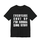 Everyone Shut Up I'm Gonna Sing Stuff T-Shirt